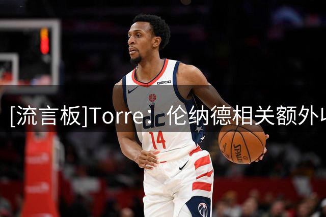 [流言板]Torre：伦纳德相关额外收入规模可能达到5000万美元以上